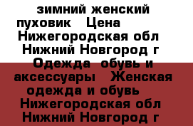 зимний женский пуховик › Цена ­ 4 500 - Нижегородская обл., Нижний Новгород г. Одежда, обувь и аксессуары » Женская одежда и обувь   . Нижегородская обл.,Нижний Новгород г.